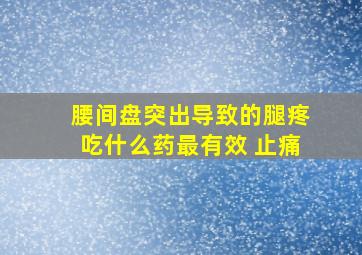 腰间盘突出导致的腿疼吃什么药最有效 止痛